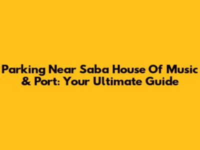 Parking Near Saba House Of Music & Port: Your Ultimate Guide