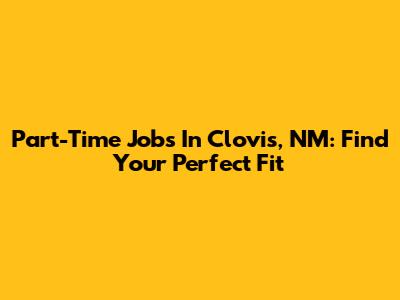 Part-Time Jobs In Clovis, NM: Find Your Perfect Fit