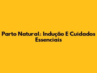 Parto Natural: Indução E Cuidados Essenciais