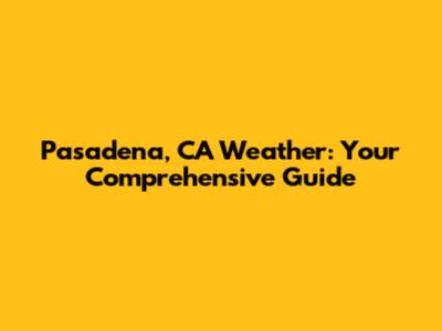 Pasadena, CA Weather: Your Comprehensive Guide