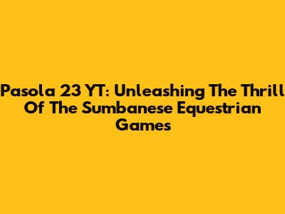 Pasola 23 YT: Unleashing The Thrill Of The Sumbanese Equestrian Games