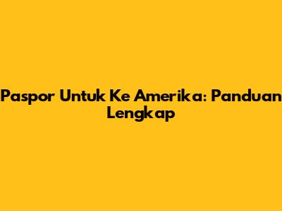 Paspor Untuk Ke Amerika: Panduan Lengkap