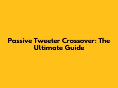 Passive Tweeter Crossover: The Ultimate Guide