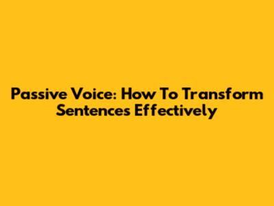 Passive Voice: How To Transform Sentences Effectively