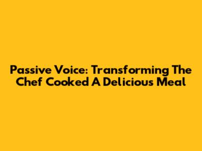 Passive Voice: Transforming 'The Chef Cooked A Delicious Meal'