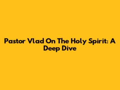 Pastor Vlad On The Holy Spirit: A Deep Dive