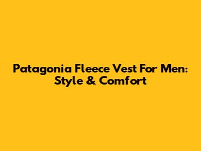 Patagonia Fleece Vest For Men: Style & Comfort