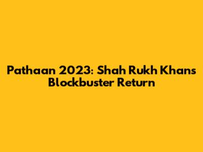 Pathaan 2023: Shah Rukh Khan's Blockbuster Return