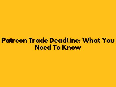 Patreon Trade Deadline: What You Need To Know