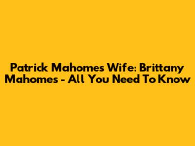 Patrick Mahomes Wife: Brittany Mahomes - All You Need To Know