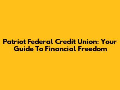 Patriot Federal Credit Union: Your Guide To Financial Freedom