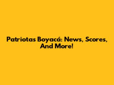 Patriotas Boyacá: News, Scores, And More!