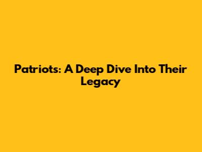 Patriots: A Deep Dive Into Their Legacy