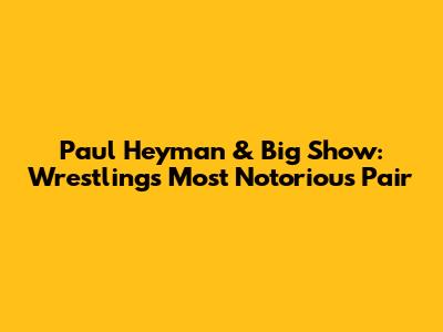 Paul Heyman & Big Show: Wrestling's Most Notorious Pair