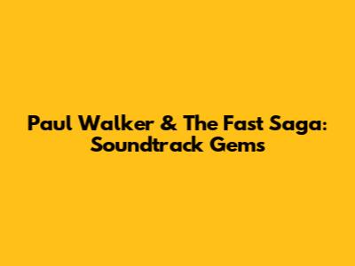 Paul Walker & The Fast Saga: Soundtrack Gems