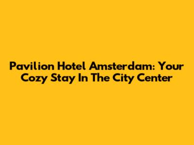 Pavilion Hotel Amsterdam: Your Cozy Stay In The City Center