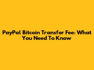 PayPal Bitcoin Transfer Fee: What You Need To Know