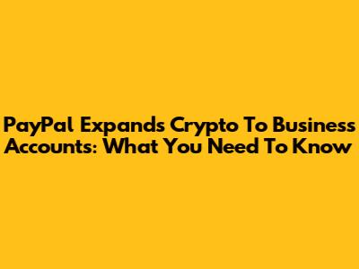 PayPal Expands Crypto To Business Accounts: What You Need To Know