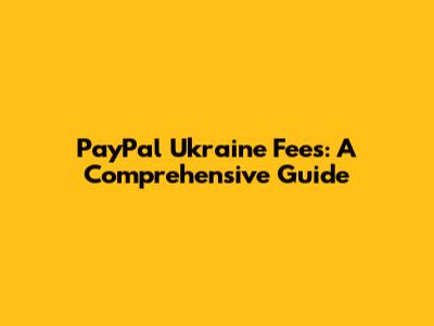 PayPal Ukraine Fees: A Comprehensive Guide