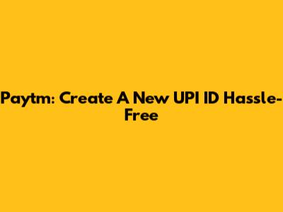 Paytm: Create A New UPI ID Hassle-Free