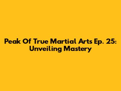Peak Of True Martial Arts Ep. 25: Unveiling Mastery