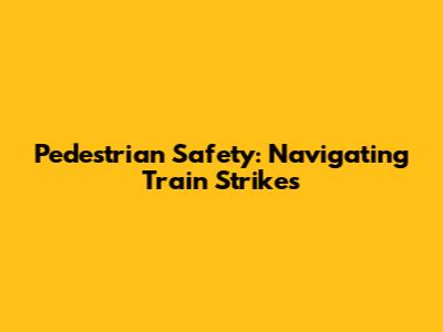Pedestrian Safety: Navigating Train Strikes