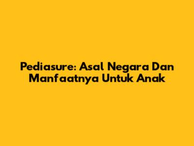 Pediasure: Asal Negara Dan Manfaatnya Untuk Anak