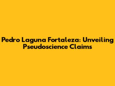 Pedro Laguna Fortaleza: Unveiling Pseudoscience Claims