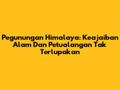 Pegunungan Himalaya: Keajaiban Alam Dan Petualangan Tak Terlupakan