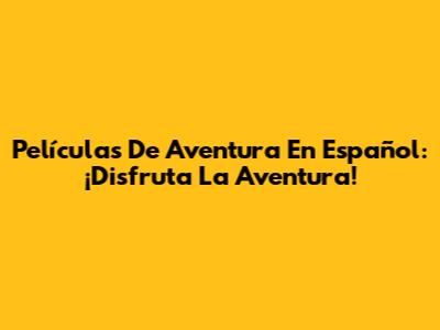 Películas De Aventura En Español: ¡Disfruta La Aventura!