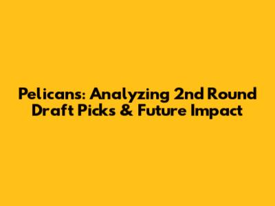 Pelicans: Analyzing 2nd Round Draft Picks & Future Impact