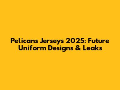 Pelicans Jerseys 2025: Future Uniform Designs & Leaks