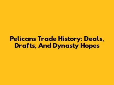 Pelicans Trade History: Deals, Drafts, And Dynasty Hopes