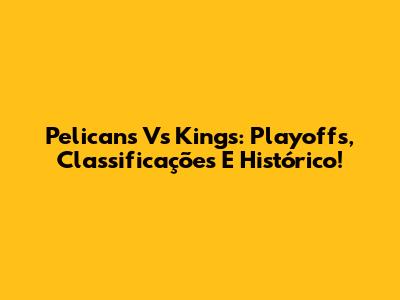 Pelicans Vs Kings: Playoffs, Classificações E Histórico!