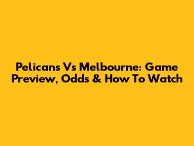 Pelicans Vs Melbourne: Game Preview, Odds & How To Watch