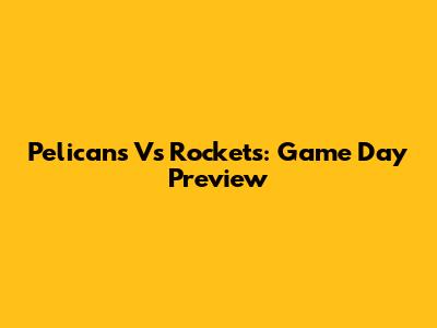 Pelicans Vs Rockets: Game Day Preview