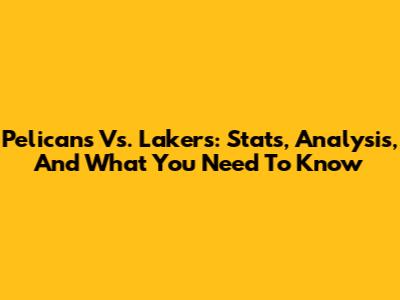 Pelicans Vs. Lakers: Stats, Analysis, And What You Need To Know