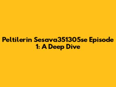 Peltilerin Sesava351305se Episode 1: A Deep Dive