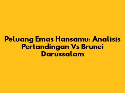 Peluang Emas Hansamu: Analisis Pertandingan Vs Brunei Darussalam
