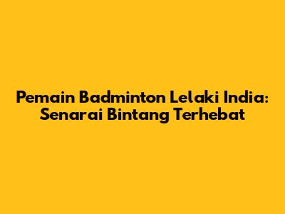 Pemain Badminton Lelaki India: Senarai Bintang Terhebat