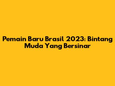 Pemain Baru Brasil 2023: Bintang Muda Yang Bersinar