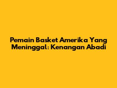 Pemain Basket Amerika Yang Meninggal: Kenangan Abadi