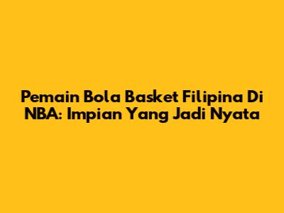 Pemain Bola Basket Filipina Di NBA: Impian Yang Jadi Nyata