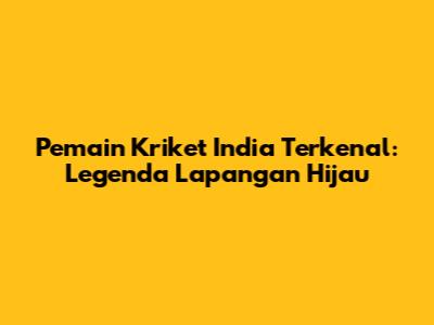 Pemain Kriket India Terkenal: Legenda Lapangan Hijau