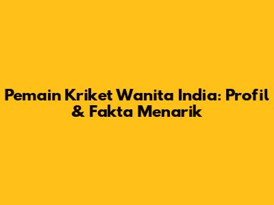 Pemain Kriket Wanita India: Profil & Fakta Menarik