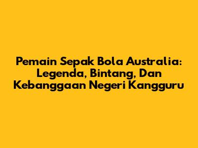 Pemain Sepak Bola Australia: Legenda, Bintang, Dan Kebanggaan Negeri Kangguru