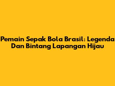 Pemain Sepak Bola Brasil: Legenda Dan Bintang Lapangan Hijau