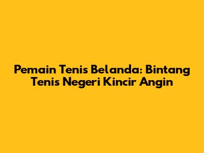 Pemain Tenis Belanda: Bintang Tenis Negeri Kincir Angin