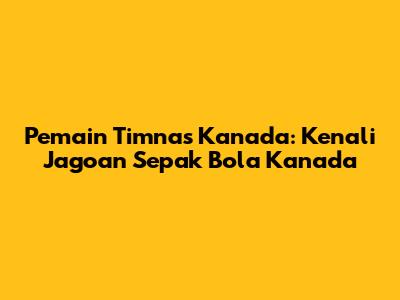 Pemain Timnas Kanada: Kenali Jagoan Sepak Bola Kanada
