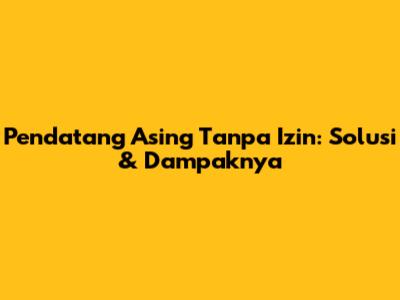 Pendatang Asing Tanpa Izin: Solusi & Dampaknya